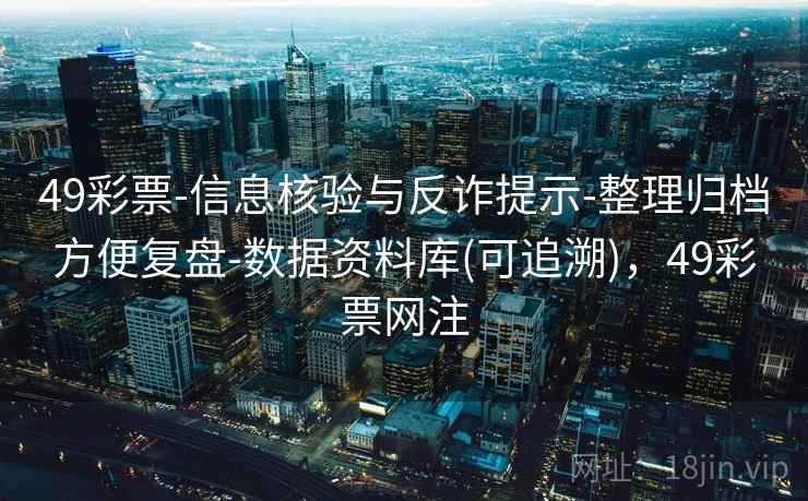 49彩票-信息核验与反诈提示-整理归档方便复盘-数据资料库(可追溯)，49彩票网注  第2张