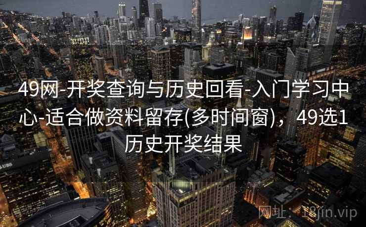49网-开奖查询与历史回看-入门学习中心-适合做资料留存(多时间窗)，49选1历史开奖结果