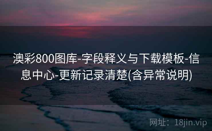 澳彩800图库-字段释义与下载模板-信息中心-更新记录清楚(含异常说明) 第2张 澳彩800图库-字段释义与下载模板-信息中心-更新记录清楚(含异常说明) 第2张