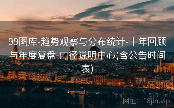 99图库-趋势观察与分布统计-十年回顾与年度复盘-口径说明中心(含公告时间表)  第2张
