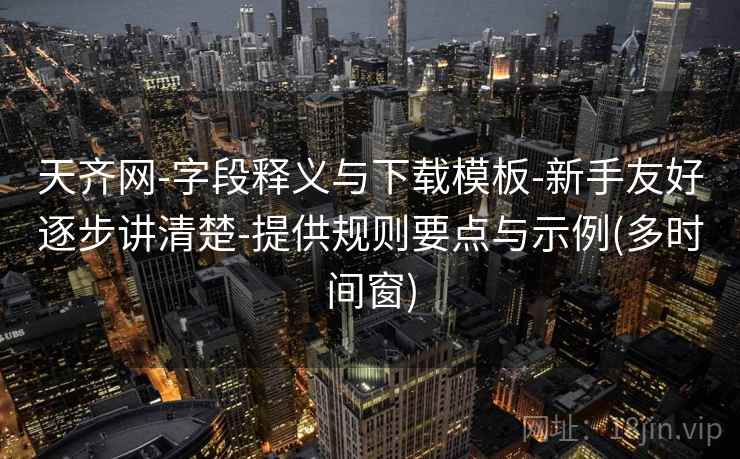 天齐网-字段释义与下载模板-新手友好逐步讲清楚-提供规则要点与示例(多时间窗)