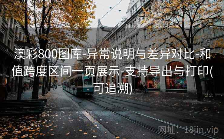 澳彩800图库-异常说明与差异对比-和值跨度区间一页展示-支持导出与打印(可追溯)  第2张
