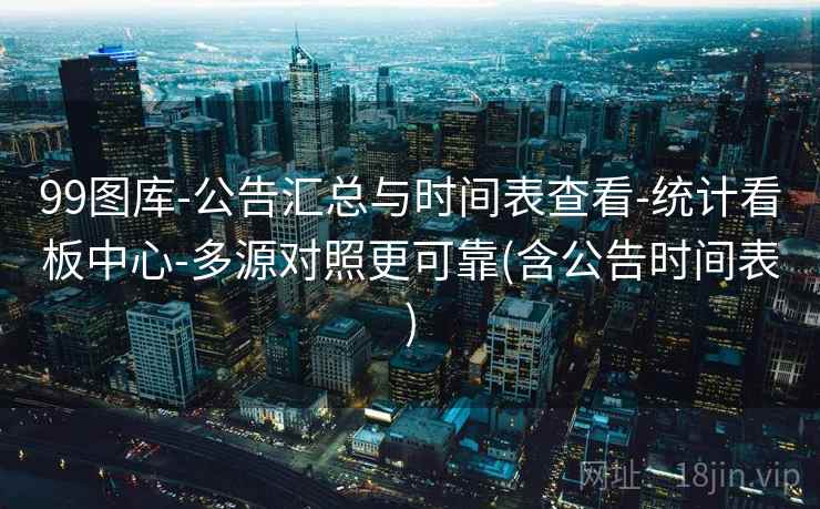 99图库-公告汇总与时间表查看-统计看板中心-多源对照更可靠(含公告时间表) 第2张 99图库-公告汇总与时间表查看-统计看板中心-多源对照更可靠(含公告时间表) 第2张