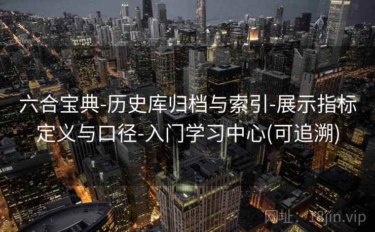 六合宝典-历史库归档与索引-展示指标定义与口径-入门学习中心(可追溯)  第2张