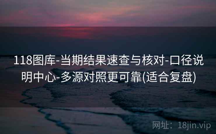 118图库-当期结果速查与核对-口径说明中心-多源对照更可靠(适合复盘)  第1张