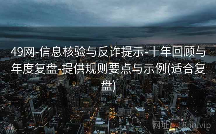 49网-信息核验与反诈提示-十年回顾与年度复盘-提供规则要点与示例(适合复盘)