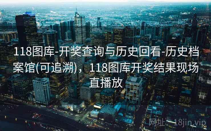 118图库-开奖查询与历史回看-历史档案馆(可追溯)，118图库开奖结果现场直播放