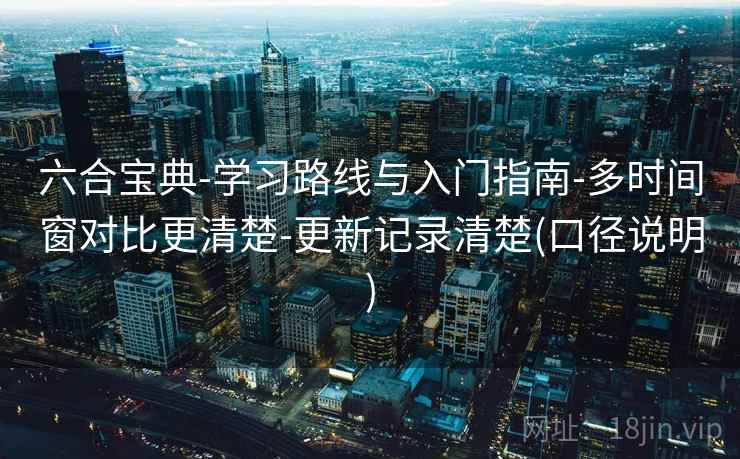六合宝典-学习路线与入门指南-多时间窗对比更清楚-更新记录清楚(口径说明) 第2张 六合宝典-学习路线与入门指南-多时间窗对比更清楚-更新记录清楚(口径说明) 第2张