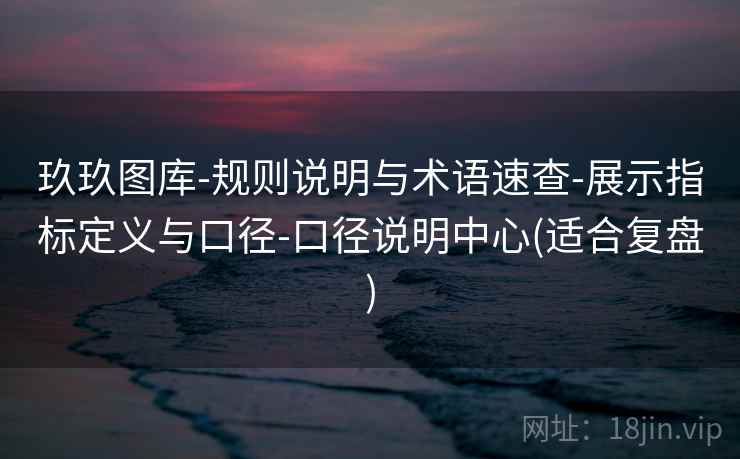 玖玖图库-规则说明与术语速查-展示指标定义与口径-口径说明中心(适合复盘)  第2张